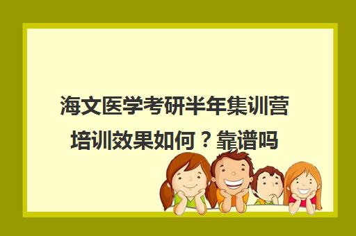 海文医学考研半年集训营培训效果如何？靠谱吗（海文培训学校可信吗）