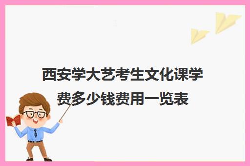 西安学大艺考生文化课学费多少钱费用一览表(西安好的高三艺考文化课学校)