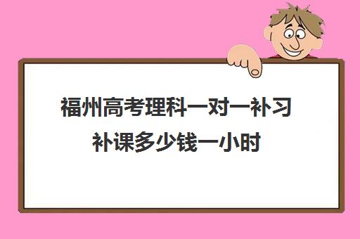 福州高考理科一对一补习补课多少钱一小时