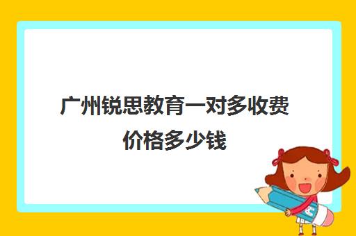 广州锐思教育一对多收费价格多少钱(锐思教育官网)