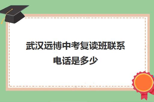 武汉远博中考复读班联系电话是多少(武汉哪些高中有复读班)