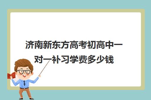 济南新东方高考初高中一对一补习学费多少钱