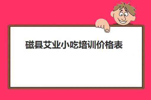 磁县艾业小吃培训价格表(邯郸艾叶小吃学校怎么样)