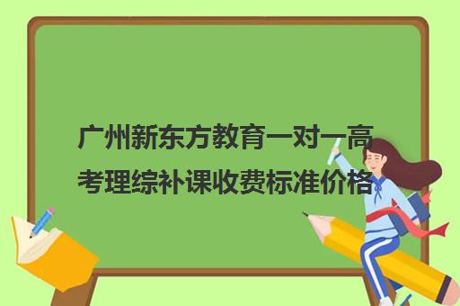 广州新东方教育一对一高考理综补课收费标准价格一览(新东方高三一对一收费价格表)