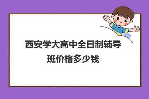 西安学大高中全日制辅导班价格多少钱(西安高考补课最哪个学校好)