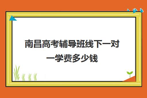 南昌高考辅导班线下一对一学费多少钱(南昌比较好高考冲刺班)