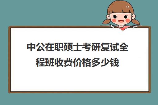 中公在职硕士考研复试全程班收费价格多少钱（中公考研报班价格一览表）