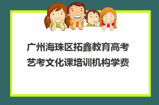 广州海珠区拓鑫教育高考艺考文化课培训机构学费贵吗(广州艺考培训学校前十)