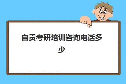 自贡考研培训咨询电话多少(四川考研招生办电话)