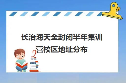 长治海天全封闭半年集训营校区地址分布（天津高三封闭式培训机构）