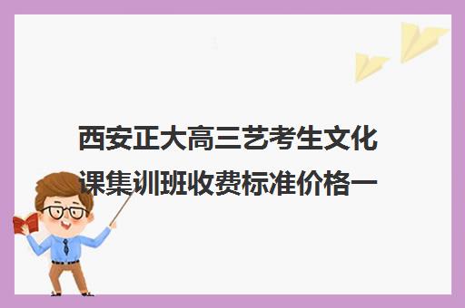 西安正大高三艺考生文化课集训班收费标准价格一览(艺考最容易过的专业)