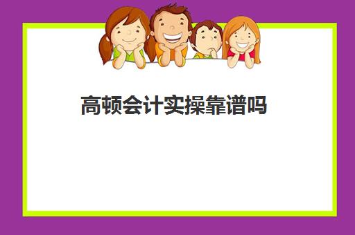 高顿会计实操靠谱吗(高顿教育考研培训可靠吗)