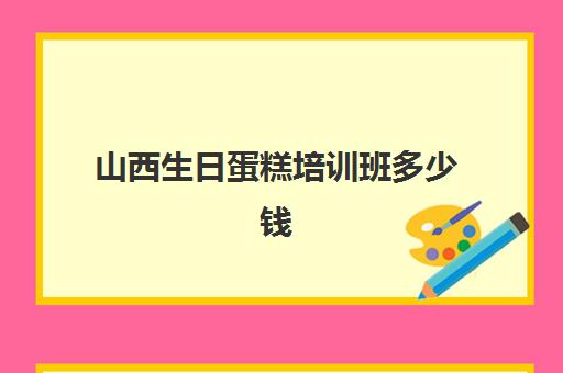 山西生日蛋糕培训班多少钱(太原哪里有学做蛋糕的地方)