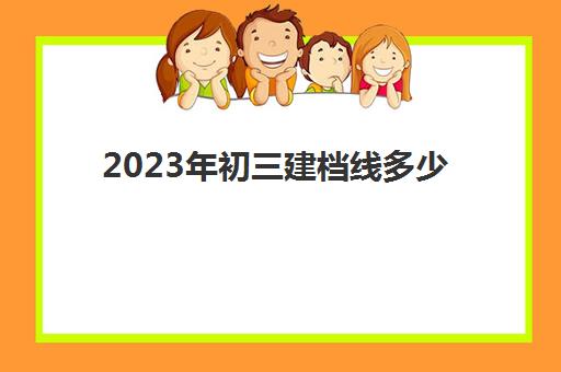 2023年初三建档线多少(中考建档线有什么用)