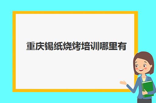 重庆锡纸烧烤培训哪里有(重庆卖烧烤设备最全的地方)