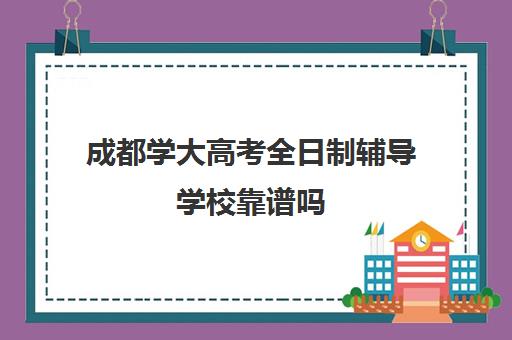 成都学大高考全日制辅导学校靠谱吗(成都高三全日制培训机构排名)