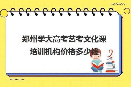 郑州学大高考艺考文化课培训机构价格多少钱(郑州排名前十的高考培训机构)