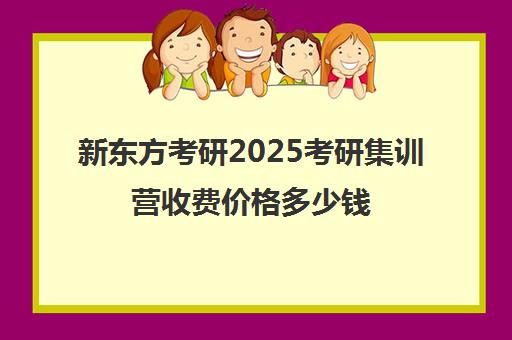 新东方考研2025考研集训营收费价格多少钱（新东方线上考研班多少钱）