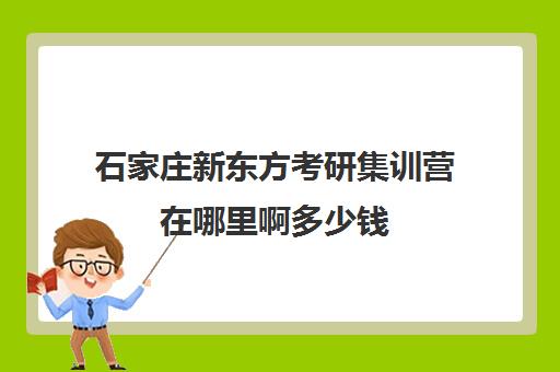 石家庄新东方考研集训营在哪里啊多少钱(石家庄考研住宿班)