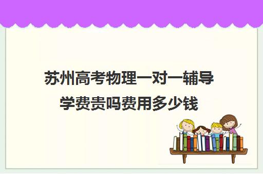 苏州高考物理一对一辅导学费贵吗费用多少钱(高中数学一对一辅导多少钱一小时)