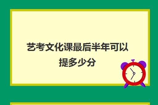 艺考文化课最后半年可以提多少分(艺考生三个月文化课哪课好提分)