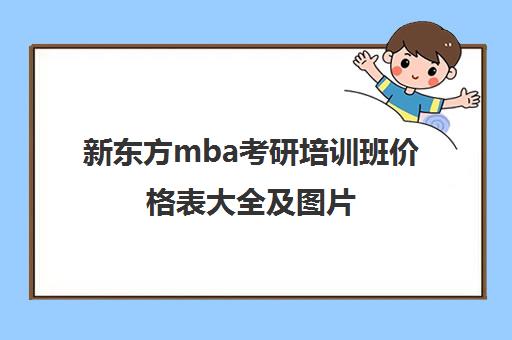 新东方mba考研培训班价格表大全及图片(新东方考研班收费价格表)