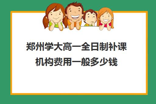 郑州学大高一全日制补课机构费用一般多少钱(郑州大学家教服务中心)