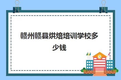 赣州赣县烘焙培训学校多少钱(赣州新东方烹饪学校怎么样)