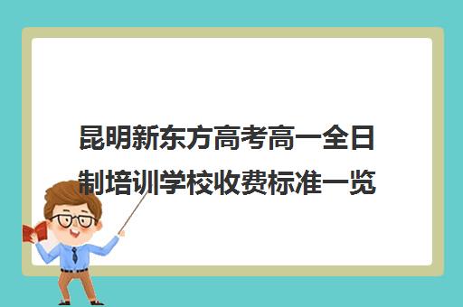 昆明新东方高考高一全日制培训学校收费标准一览表(新东方全日制高考班收费)