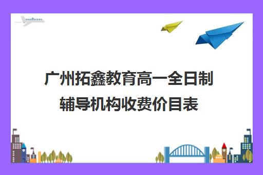 广州拓鑫教育高一全日制辅导机构收费价目表(广州补课一对一费用)