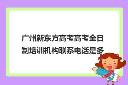 广州新东方高考高考全日制培训机构联系电话是多少(新东方高考培训机构官网)