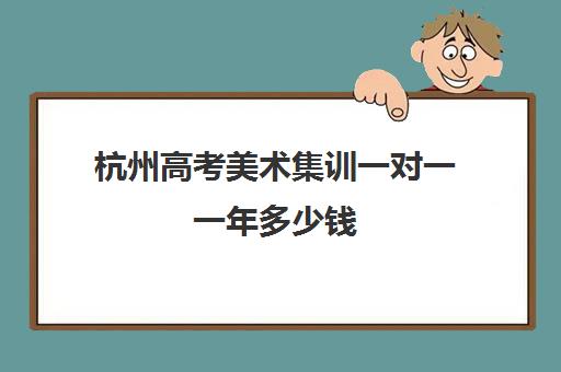 杭州高考美术集训一对一一年多少钱(美术生没基础直接集训)