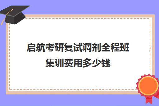 启航考研复试调剂全程班集训费用多少钱（考研复试培训班多少钱）