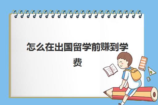 怎么在出国留学前赚到学费(学校留学费用)