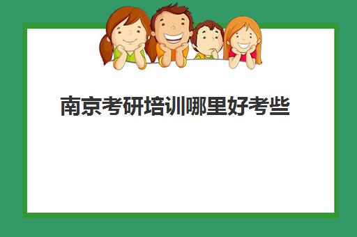 南京考研培训哪里好考些(南京考研机构实力排名最新)