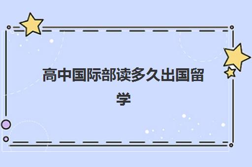 高中国际部读多久出国留学(国际高中毕业不想出国留学怎么办)