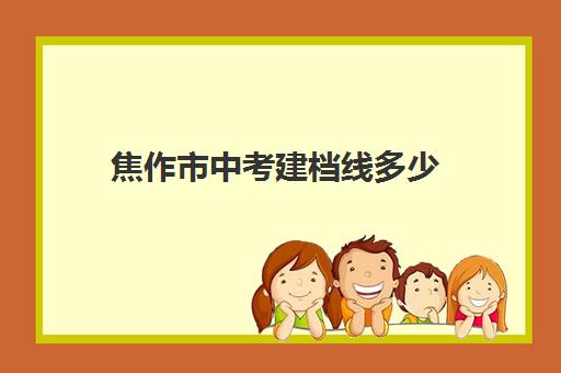 焦作市中考建档线多少(2024年中考分数录取线)