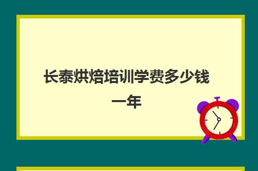 长泰烘焙培训学费多少钱一年(正规学烘焙学费价格表)