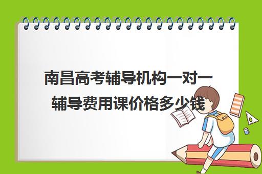 南昌高考辅导机构一对一辅导费用课价格多少钱(南昌比较好的高考冲刺班)