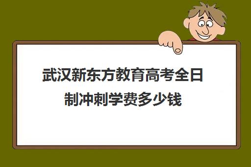 武汉新东方教育高考全日制冲刺学费多少钱(初三全日制辅导班招生简章)