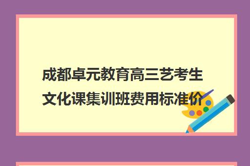 成都卓元教育高三艺考生文化课集训班费用标准价格表(成都舞蹈艺考培训机构排行榜前十