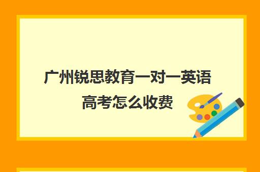 广州锐思教育一对一英语高考怎么收费(英语一对三辅导一般收费价格)