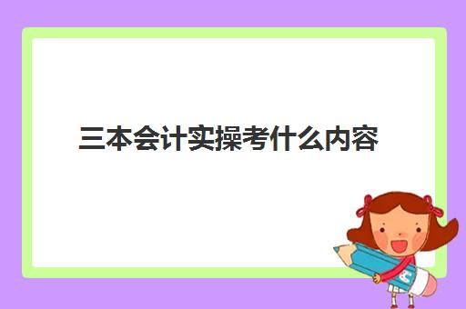 三本会计实操考什么内容(会计专业专升本要考哪些科目)