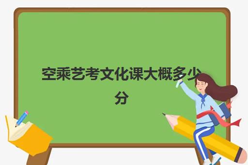 空乘艺考文化课大概多少分(空乘艺考分数线一般多少)