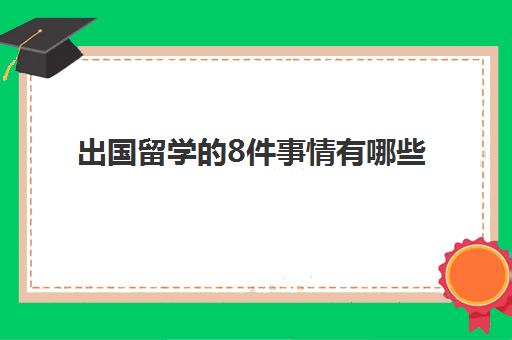 出国留学的8件事情有哪些(出国留学需要注意的事项)