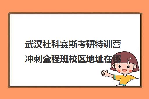 武汉社科赛斯考研特训营冲刺全程班校区地址在哪（武汉江夏区考研机构有哪些）