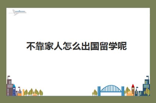 不靠家人怎么出国留学呢(普通家庭出国留学去哪)