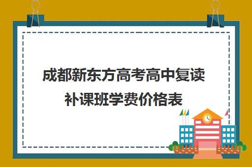 成都新东方高考高中复读补课班学费价格表(高中1对1补课收费多少)