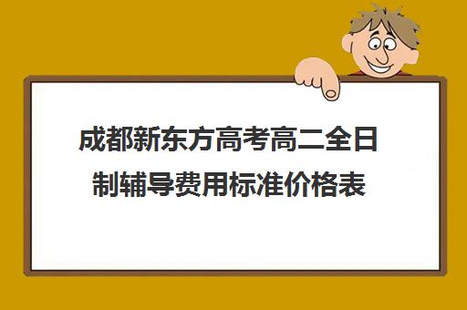 成都新东方高考高二全日制辅导费用标准价格表(成都高三全日制冲刺班哪里好)