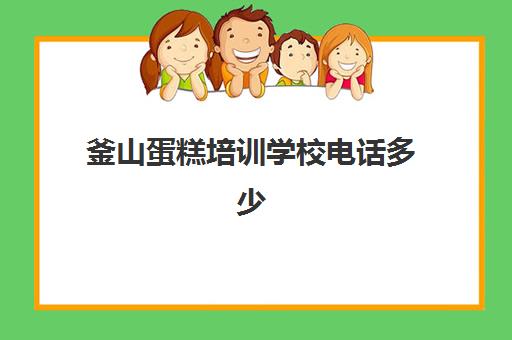 釜山蛋糕培训学校电话多少(韩国料理培训学校)